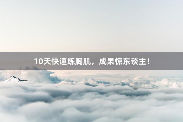 10天快速练胸肌，成果惊东谈主！
