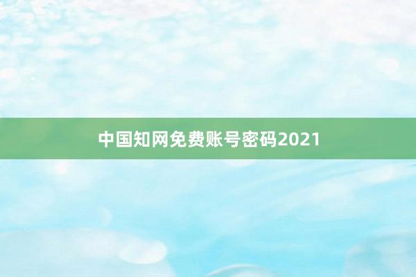 中国知网免费账号密码2021