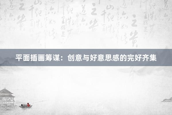 平面插画筹谋：创意与好意思感的完好齐集