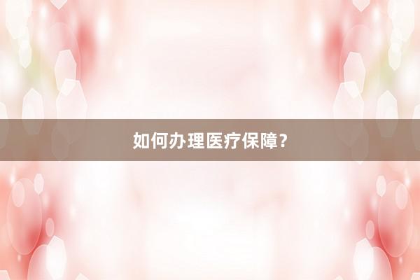 如何办理医疗保障？