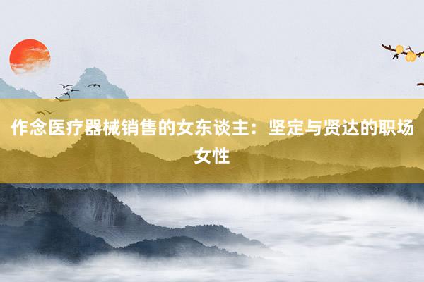 作念医疗器械销售的女东谈主：坚定与贤达的职场女性