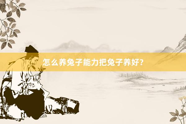 怎么养兔子能力把兔子养好？