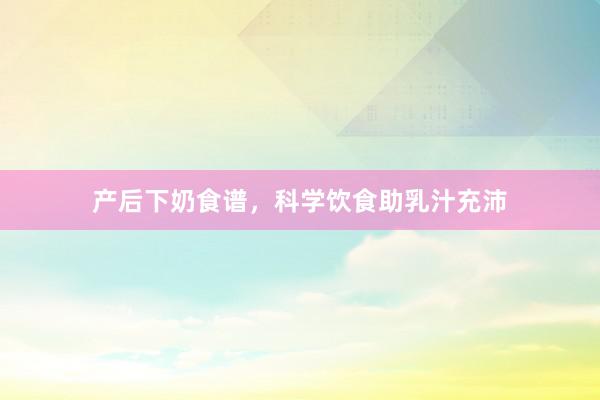 产后下奶食谱，科学饮食助乳汁充沛