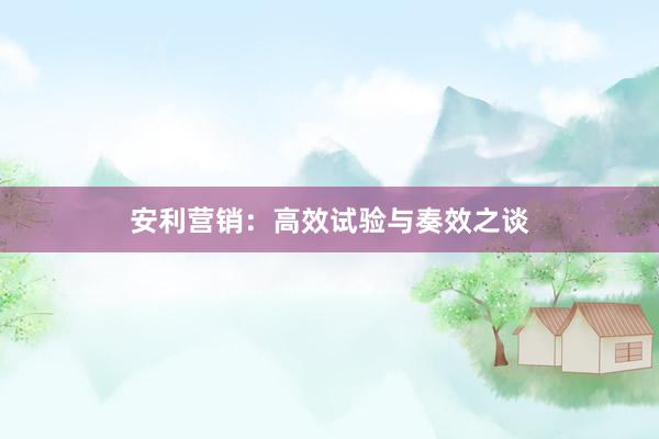 安利营销：高效试验与奏效之谈