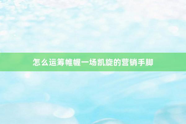 怎么运筹帷幄一场凯旋的营销手脚