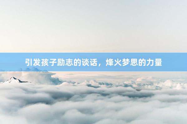 引发孩子励志的谈话,烽火梦思的力量