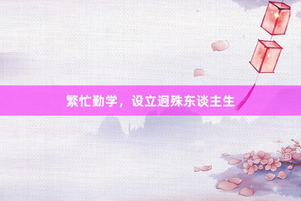 繁忙勤学，设立迥殊东谈主生